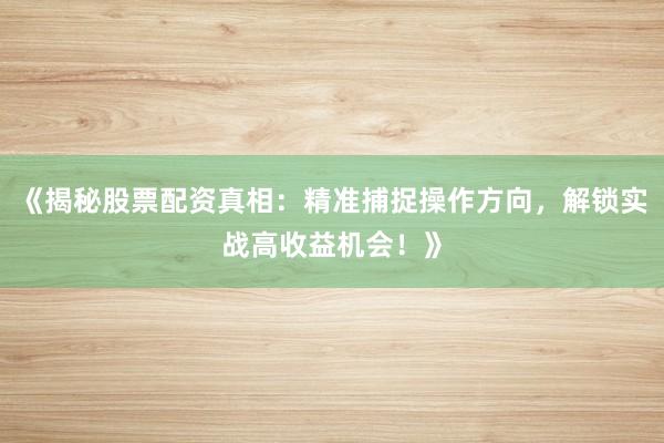 《揭秘股票配资真相：精准捕捉操作方向，解锁实战高收益机会！》