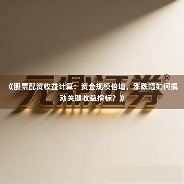 《股票配资收益计算：资金规模倍增，涨跌幅如何撬动关键收益指标？》