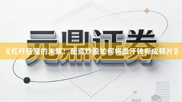 《杠杆狂魔的末路：配资炒股如何将血汗钱撕成碎片》