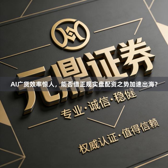 AI广货效率惊人，能否借正规实盘配资之势加速出海？