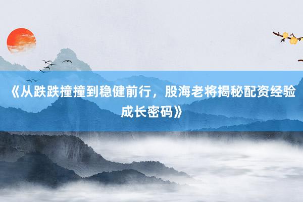 《从跌跌撞撞到稳健前行，股海老将揭秘配资经验成长密码》