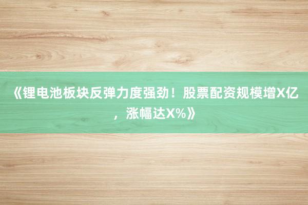 《锂电池板块反弹力度强劲！股票配资规模增X亿，涨幅达X%》