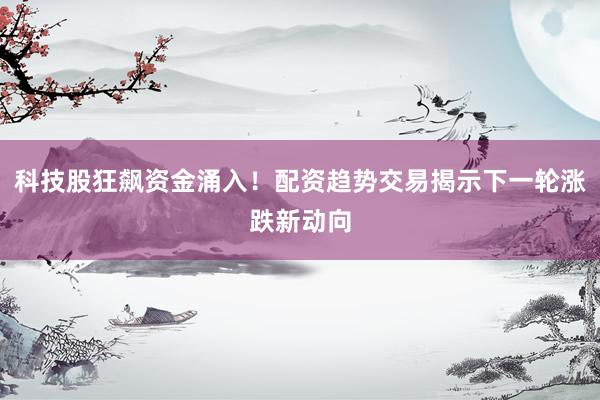 科技股狂飙资金涌入！配资趋势交易揭示下一轮涨跌新动向