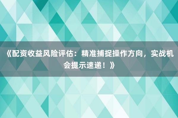 《配资收益风险评估：精准捕捉操作方向，实战机会提示速递！》