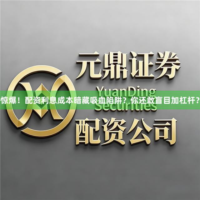 惊爆！配资利息成本暗藏吸血陷阱？你还敢盲目加杠杆？