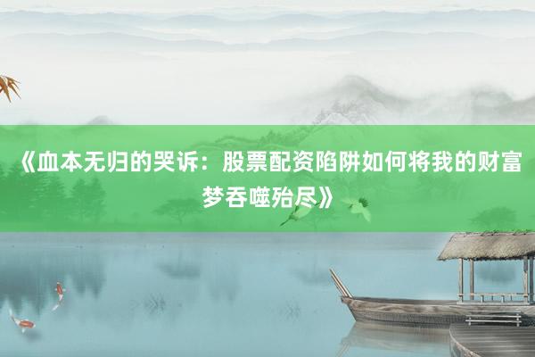 《血本无归的哭诉：股票配资陷阱如何将我的财富梦吞噬殆尽》
