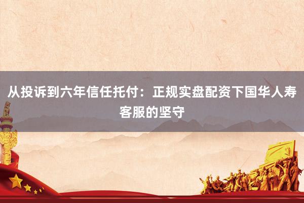 从投诉到六年信任托付：正规实盘配资下国华人寿客服的坚守