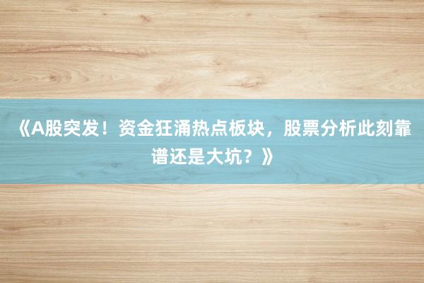 《A股突发！资金狂涌热点板块，股票分析此刻靠谱还是大坑？》