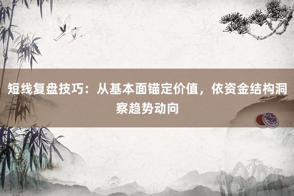 短线复盘技巧：从基本面锚定价值，依资金结构洞察趋势动向
