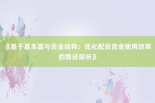 《基于基本面与资金结构：优化配资资金使用效率的路径探析》