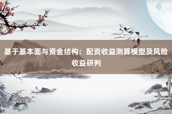 基于基本面与资金结构：配资收益测算模型及风险收益研判