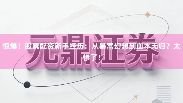 惊爆！股票配资新手经历：从暴富幻想到血本无归？太惨了！