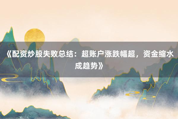 《配资炒股失败总结：超账户涨跌幅超，资金缩水成趋势》