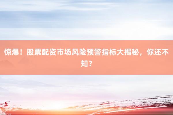 惊爆！股票配资市场风险预警指标大揭秘，你还不知？