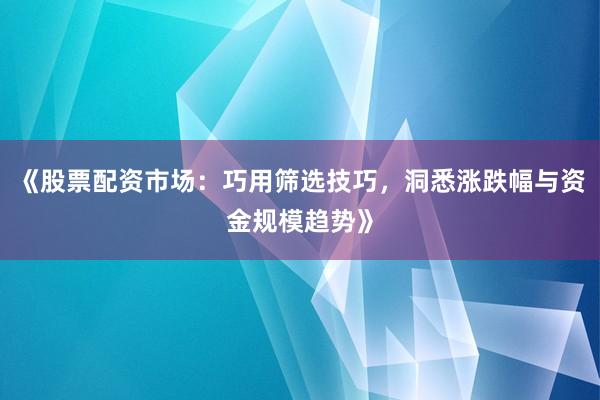 《股票配资市场：巧用筛选技巧，洞悉涨跌幅与资金规模趋势》