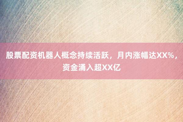 股票配资机器人概念持续活跃，月内涨幅达XX%，资金涌入超XX亿