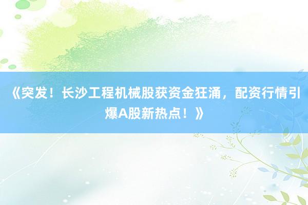《突发！长沙工程机械股获资金狂涌，配资行情引爆A股新热点！》