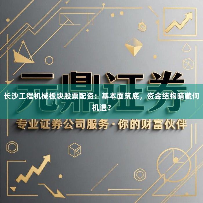 长沙工程机械板块股票配资：基本面筑底，资金结构暗藏何机遇？