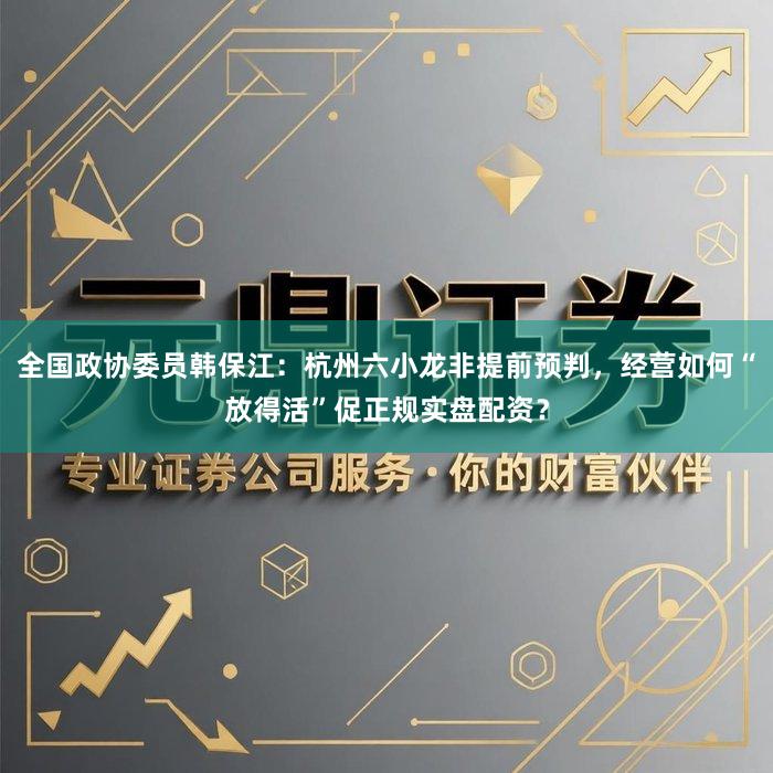 全国政协委员韩保江：杭州六小龙非提前预判，经营如何“放得活”促正规实盘配资？