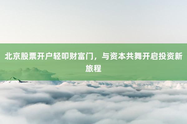 北京股票开户轻叩财富门，与资本共舞开启投资新旅程