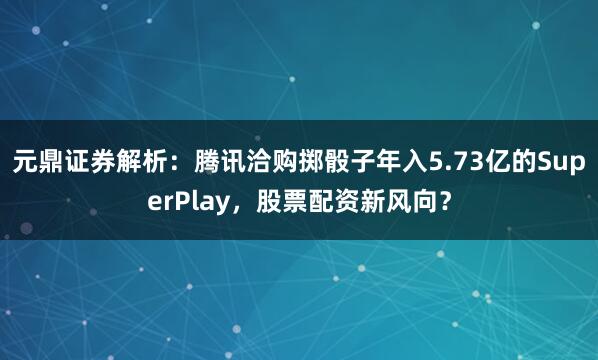 元鼎证券解析：腾讯洽购掷骰子年入5.73亿的SuperPlay，股票配资新风向？