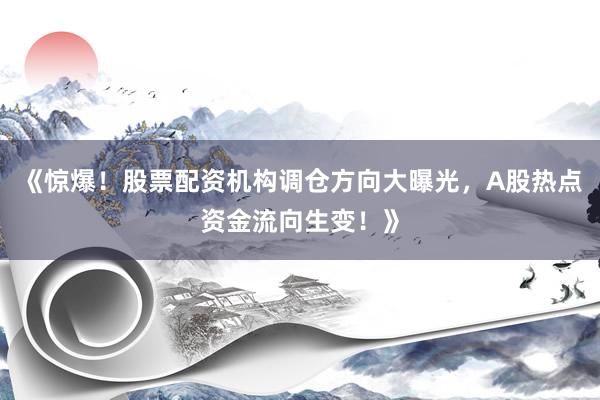 《惊爆！股票配资机构调仓方向大曝光，A股热点资金流向生变！》