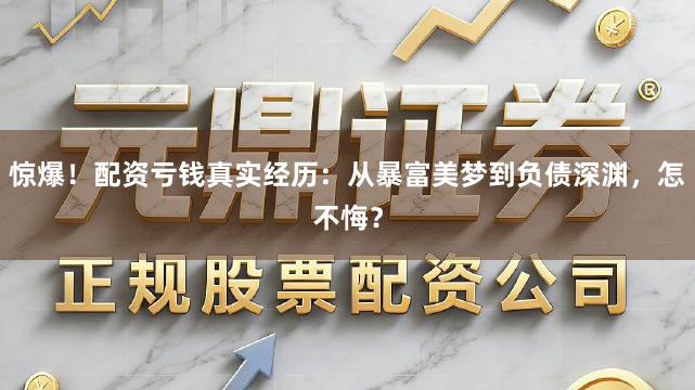 惊爆！配资亏钱真实经历：从暴富美梦到负债深渊，怎不悔？