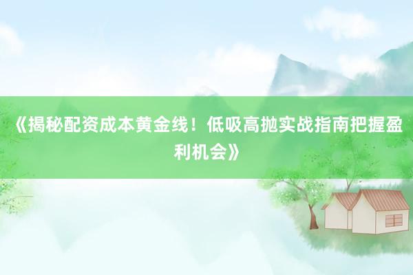 《揭秘配资成本黄金线！低吸高抛实战指南把握盈利机会》