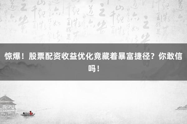 惊爆！股票配资收益优化竟藏着暴富捷径？你敢信吗！
