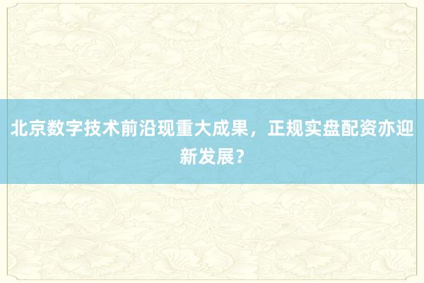 北京数字技术前沿现重大成果，正规实盘配资亦迎新发展？