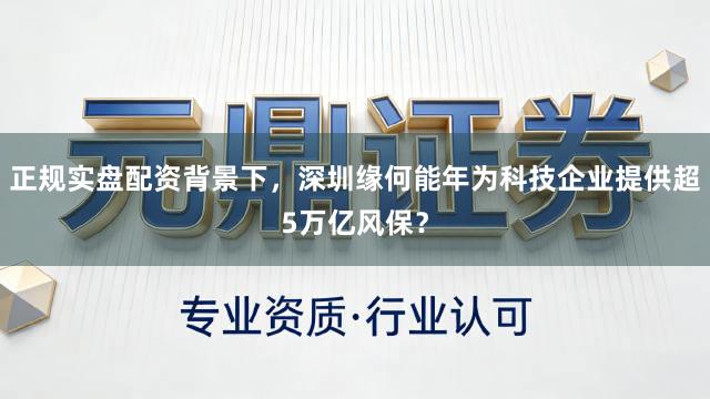 正规实盘配资背景下，深圳缘何能年为科技企业提供超5万亿风保？