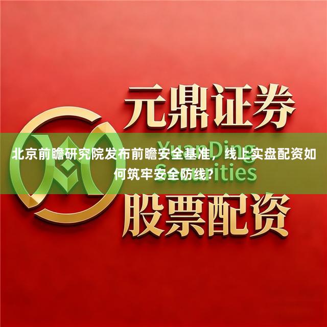 北京前瞻研究院发布前瞻安全基准，线上实盘配资如何筑牢安全防线？