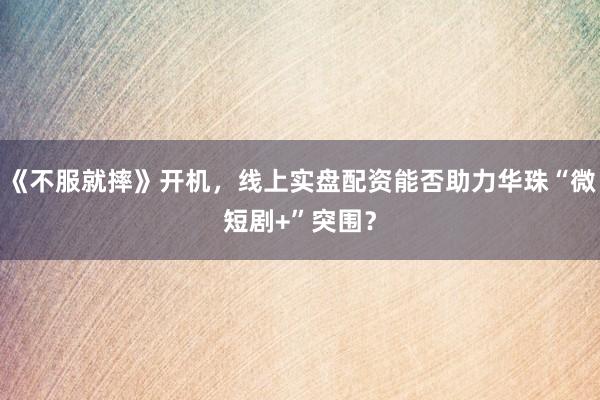 《不服就摔》开机，线上实盘配资能否助力华珠“微短剧+”突围？