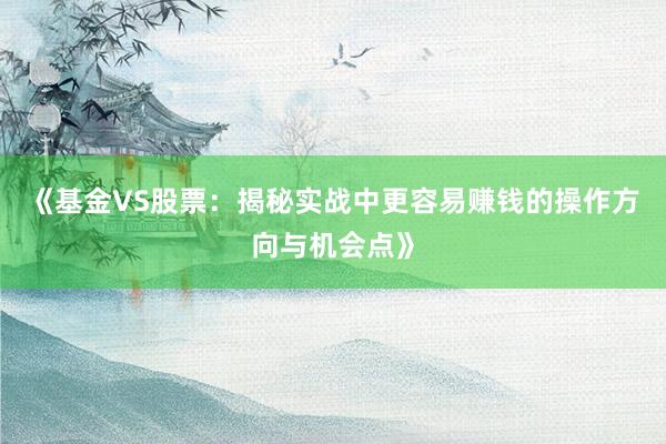 《基金VS股票：揭秘实战中更容易赚钱的操作方向与机会点》
