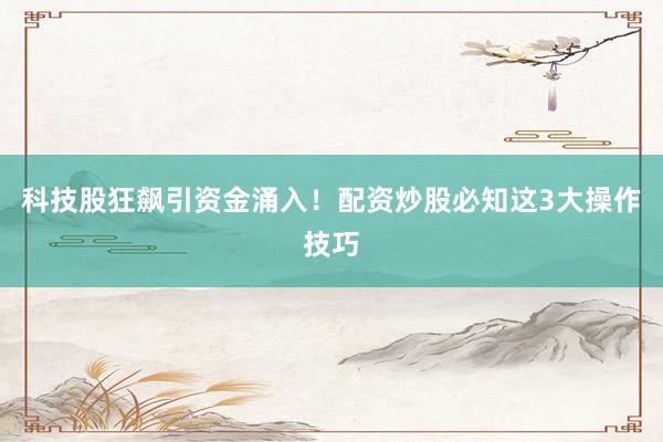 科技股狂飙引资金涌入！配资炒股必知这3大操作技巧