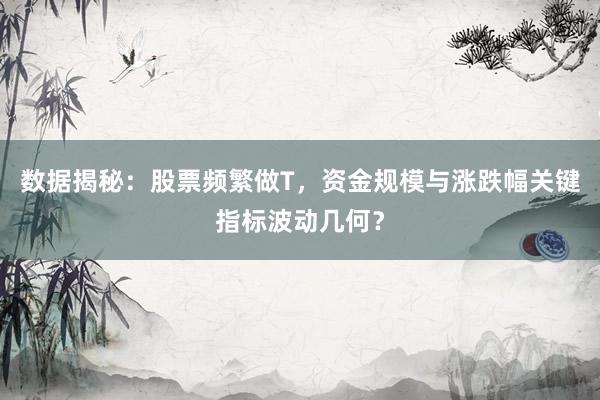 数据揭秘：股票频繁做T，资金规模与涨跌幅关键指标波动几何？