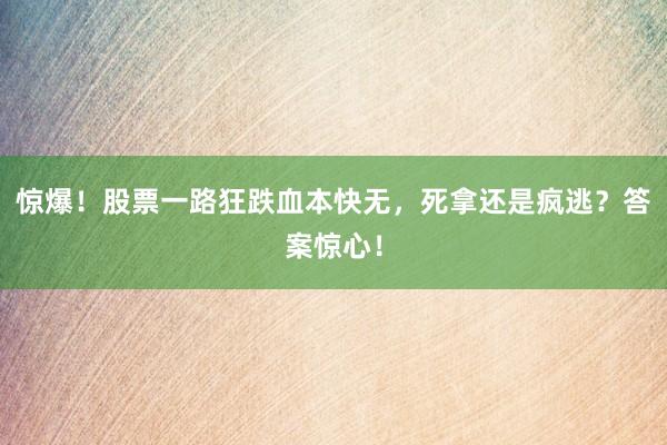 惊爆！股票一路狂跌血本快无，死拿还是疯逃？答案惊心！
