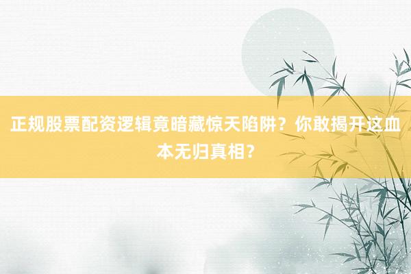 正规股票配资逻辑竟暗藏惊天陷阱？你敢揭开这血本无归真相？