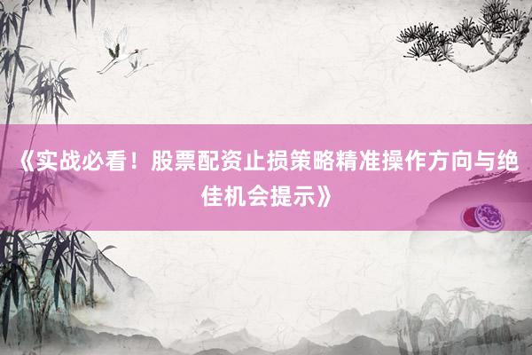 《实战必看！股票配资止损策略精准操作方向与绝佳机会提示》