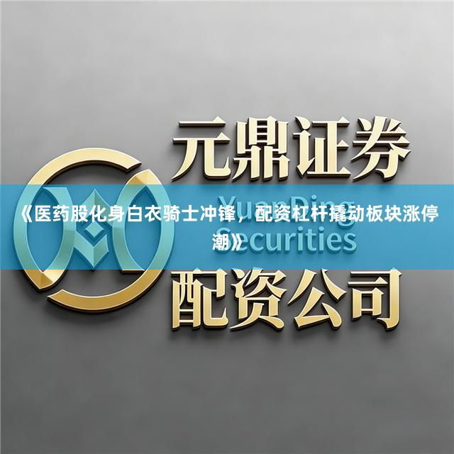《医药股化身白衣骑士冲锋，配资杠杆撬动板块涨停潮》