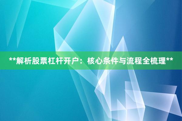 **解析股票杠杆开户：核心条件与流程全梳理**