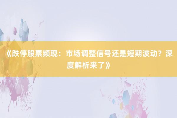 《跌停股票频现：市场调整信号还是短期波动？深度解析来了》