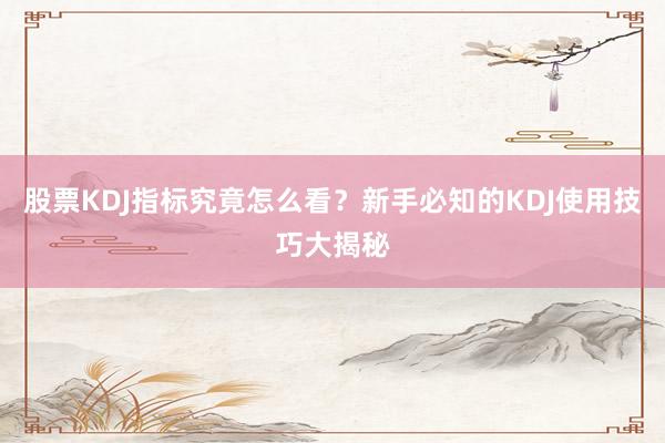 股票KDJ指标究竟怎么看？新手必知的KDJ使用技巧大揭秘