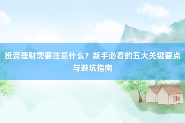 投资理财需要注意什么？新手必看的五大关键要点与避坑指南