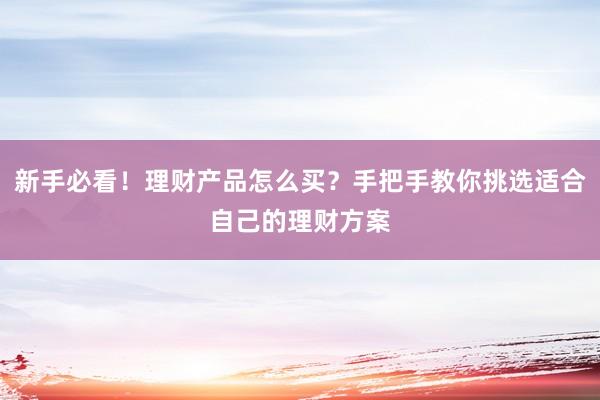 新手必看！理财产品怎么买？手把手教你挑选适合自己的理财方案