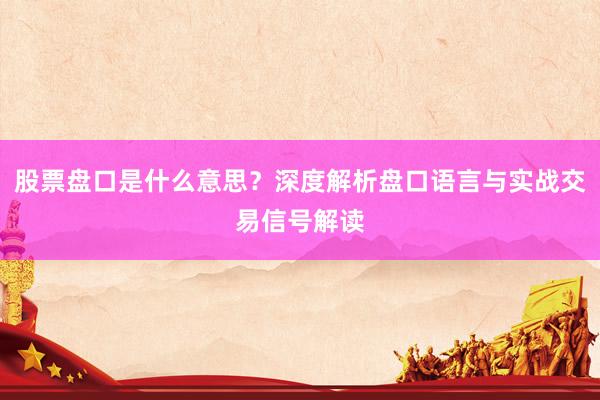 股票盘口是什么意思？深度解析盘口语言与实战交易信号解读
