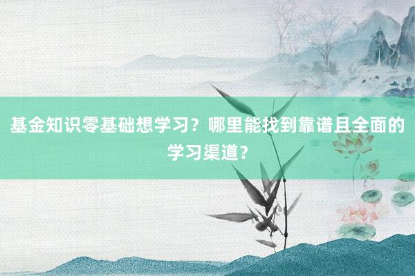基金知识零基础想学习？哪里能找到靠谱且全面的学习渠道？