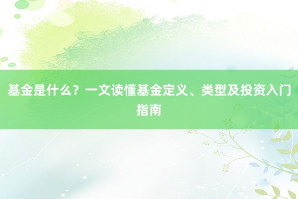 基金是什么？一文读懂基金定义、类型及投资入门指南