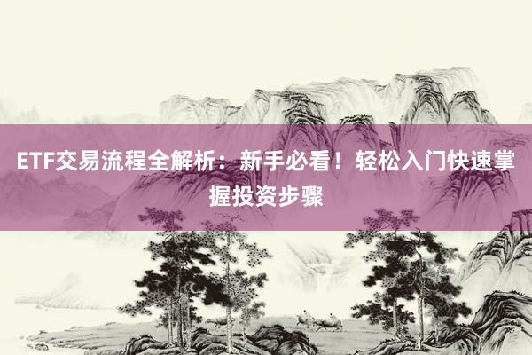 ETF交易流程全解析：新手必看！轻松入门快速掌握投资步骤