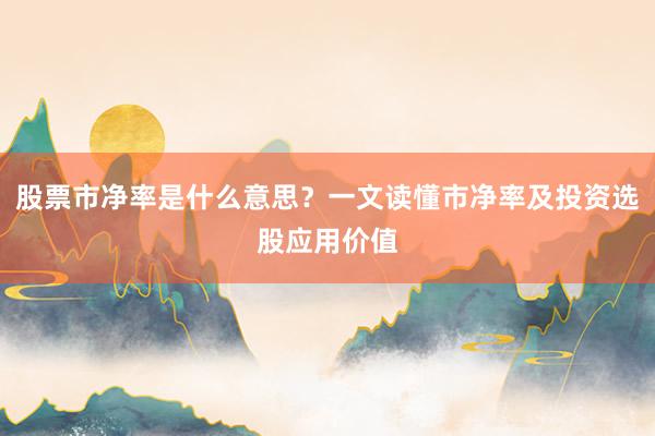 股票市净率是什么意思？一文读懂市净率及投资选股应用价值